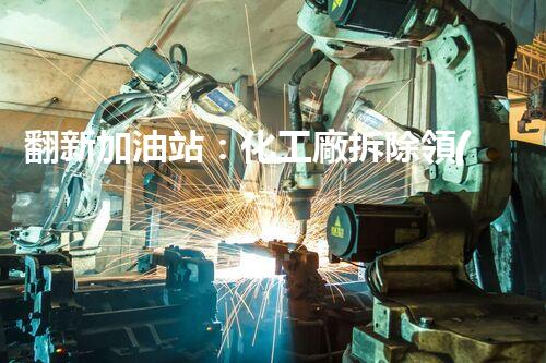翻新加油站：化工廠拆除領(lǐng)域施工技術(shù)更新！